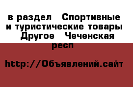  в раздел : Спортивные и туристические товары » Другое . Чеченская респ.